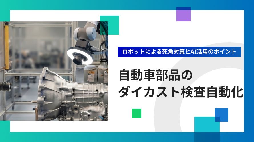 自動車向けダイカスト部品の外観検査を自動化する方法｜ロボットによる死角対策とAI活用のポイント